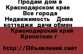 Продам дом в Краснодарском крае - Все города Недвижимость » Дома, коттеджи, дачи обмен   . Краснодарский край,Кропоткин г.